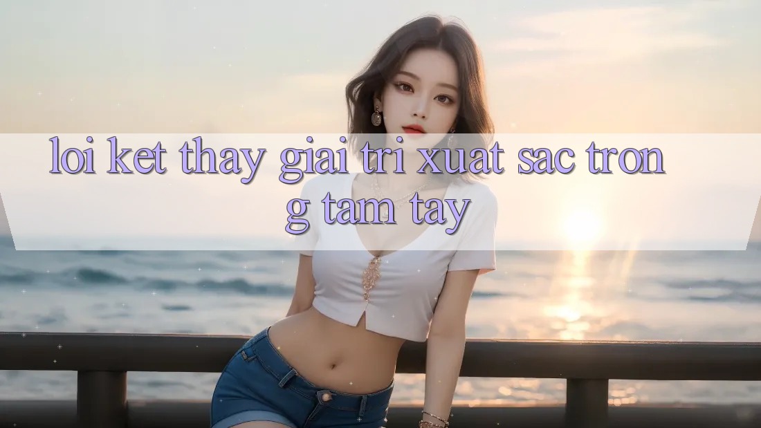 Lời Kết: Thấy Giải Trí Xuất sắc Trong Tầm Tay