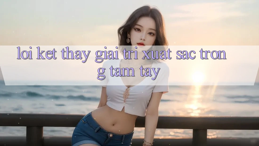 Lời Kết: Thấy Giải Trí Xuất sắc Trong Tầm Tay