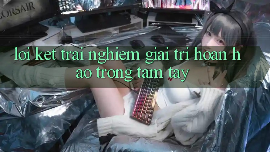 Lời Kết: Trải Nghiệm Giải Trí Hoàn hảo Trong Tầm Tay