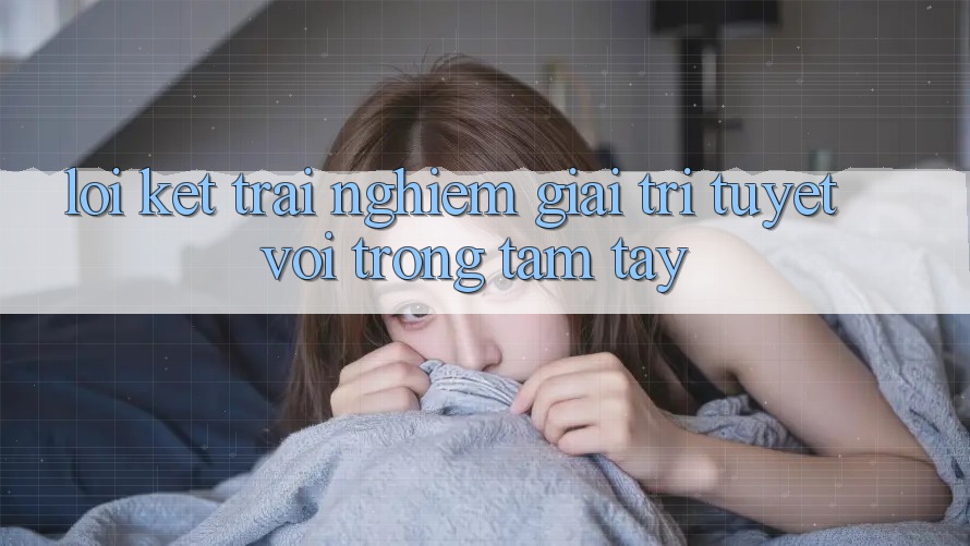 Lời Kết: Trải Nghiệm Giải Trí Tuyệt vời Trong Tầm Tay