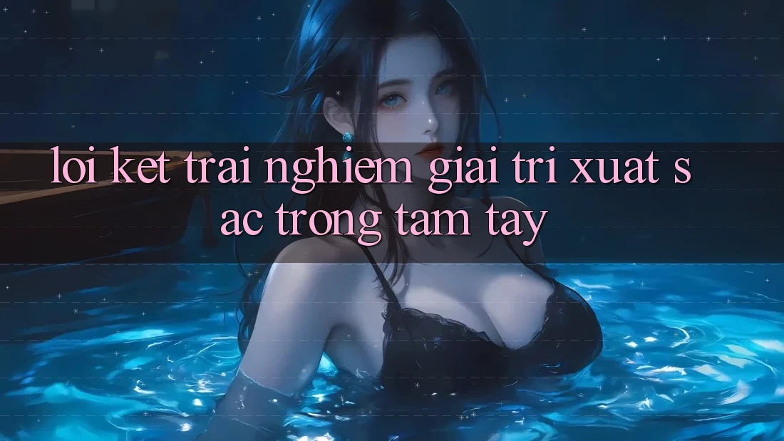 Lời Kết: Trải Nghiệm Giải Trí Xuất sắc Trong Tầm Tay