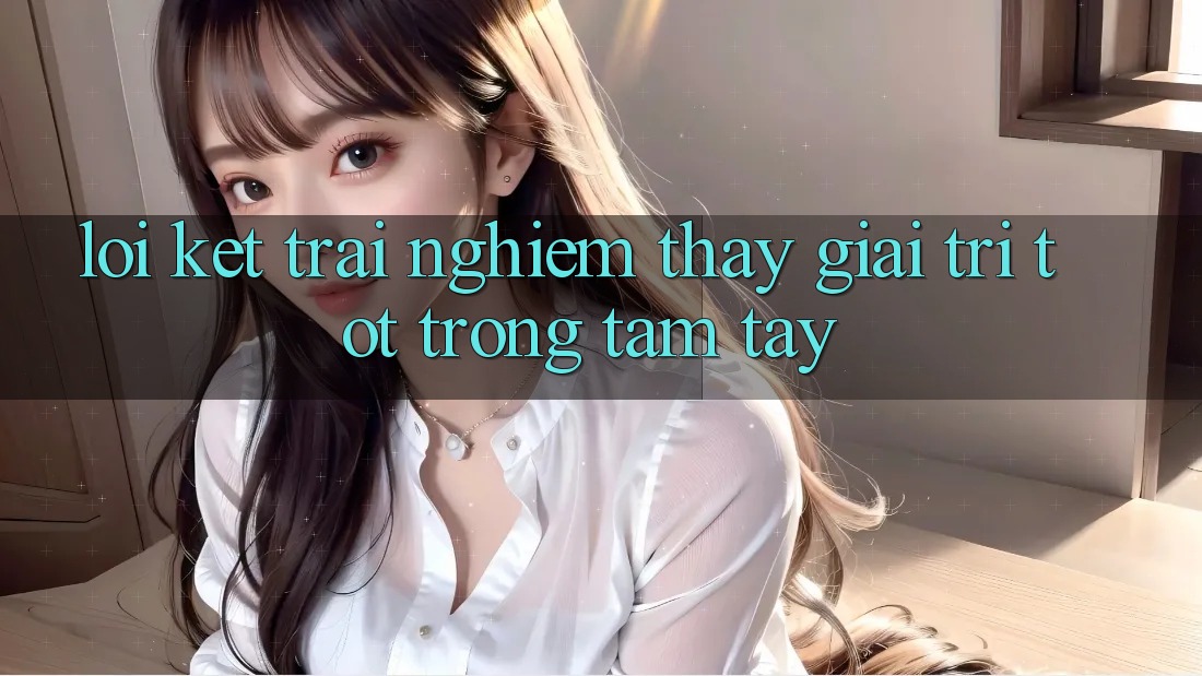Lời Kết: Trải nghiệm thấy Giải Trí Tốt Trong Tầm Tay