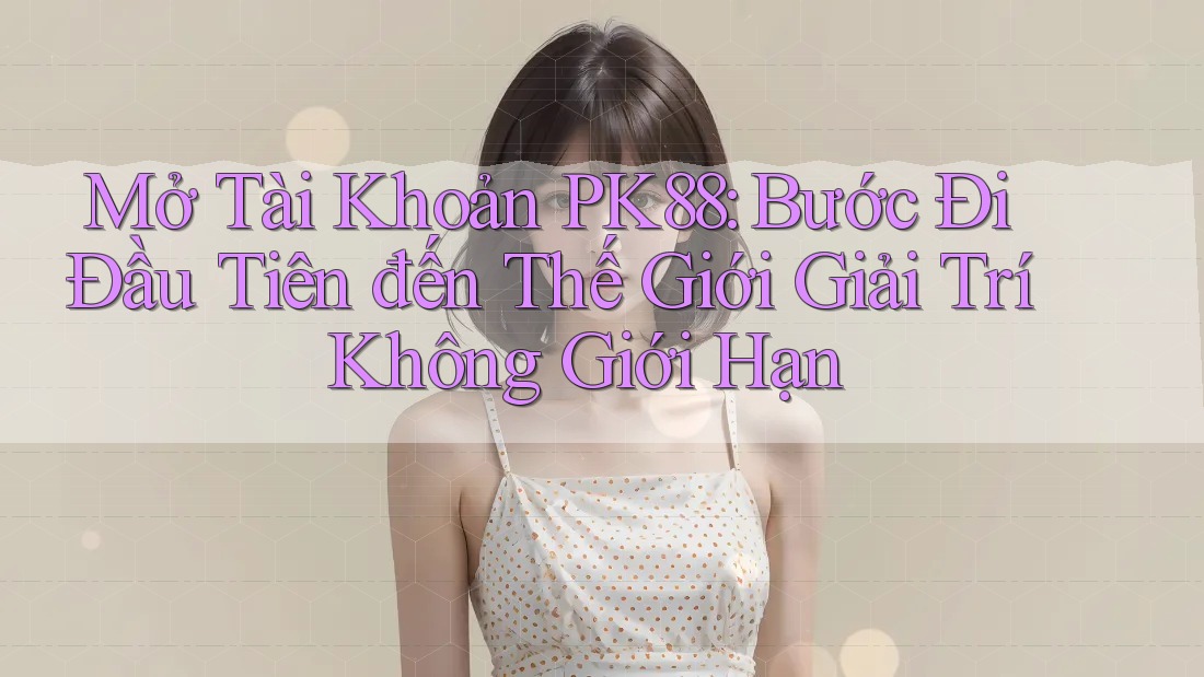 Mở Tài Khoản PK88: Bước Đi Đầu Tiên đến Thế Giới Giải Trí Không Giới Hạn