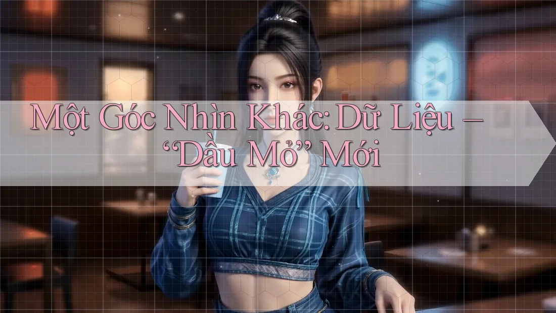 Một Góc Nhìn Khác: Dữ Liệu – “Dầu Mỏ” Mới Một Góc Nhìn Khác: Dữ Liệu – “Dầu Mỏ” Mới