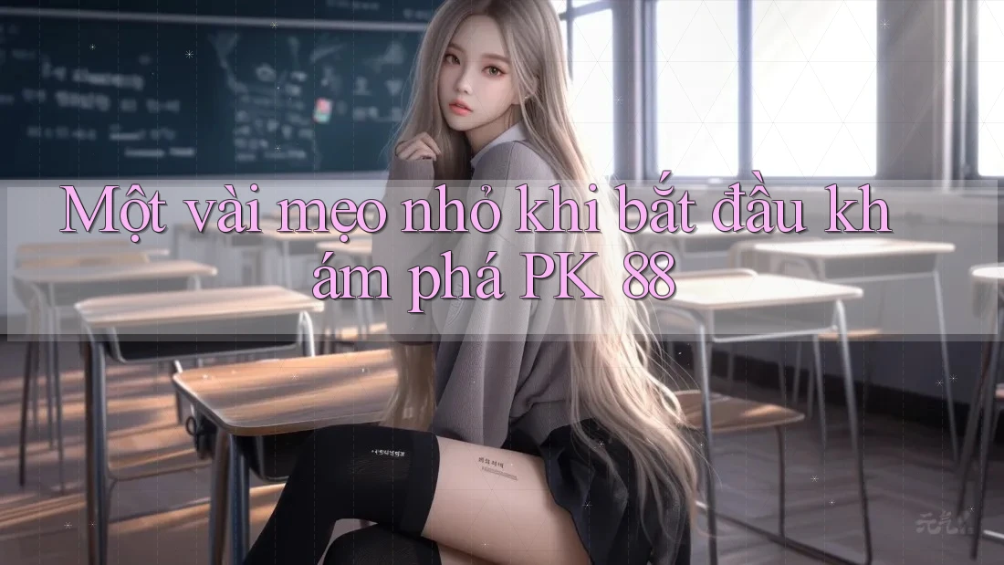 Một vài mẹo nhỏ khi bắt đầu khám phá PK 88
