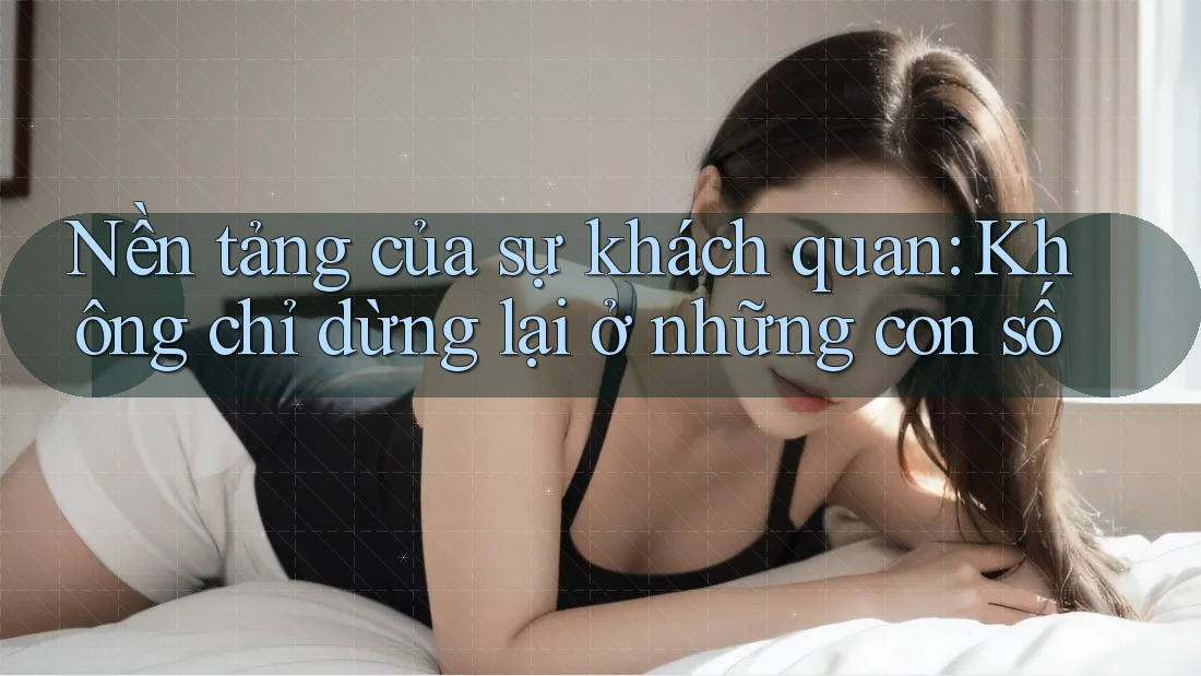 Nền tảng của sự khách quan: Không chỉ dừng lại ở những con số