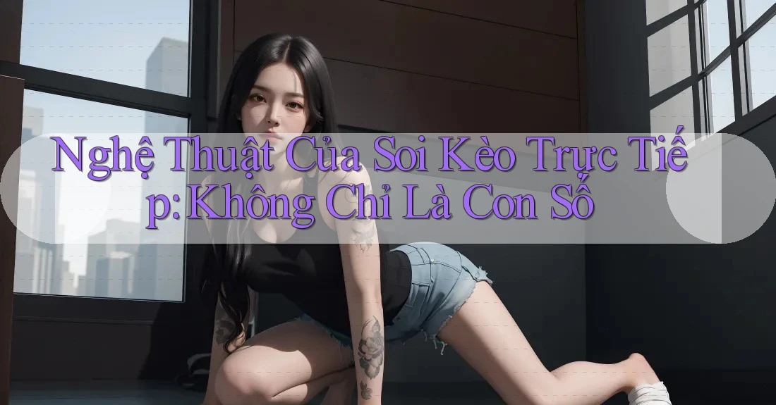Nghệ Thuật Của Soi Kèo Trực Tiếp: Không Chỉ Là Con Số