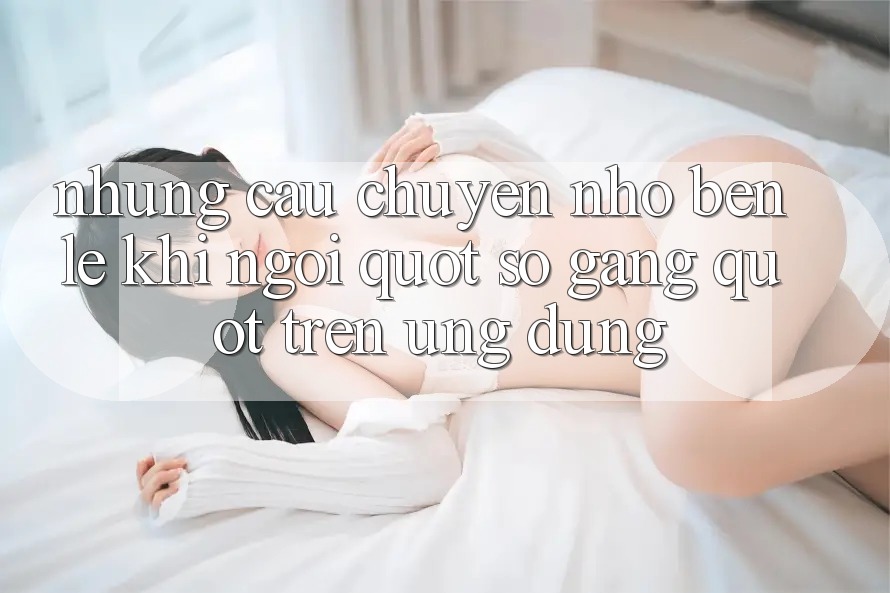 Những câu chuyện nhỏ bên lề khi ngồi " so găng" trên ứng dụng
