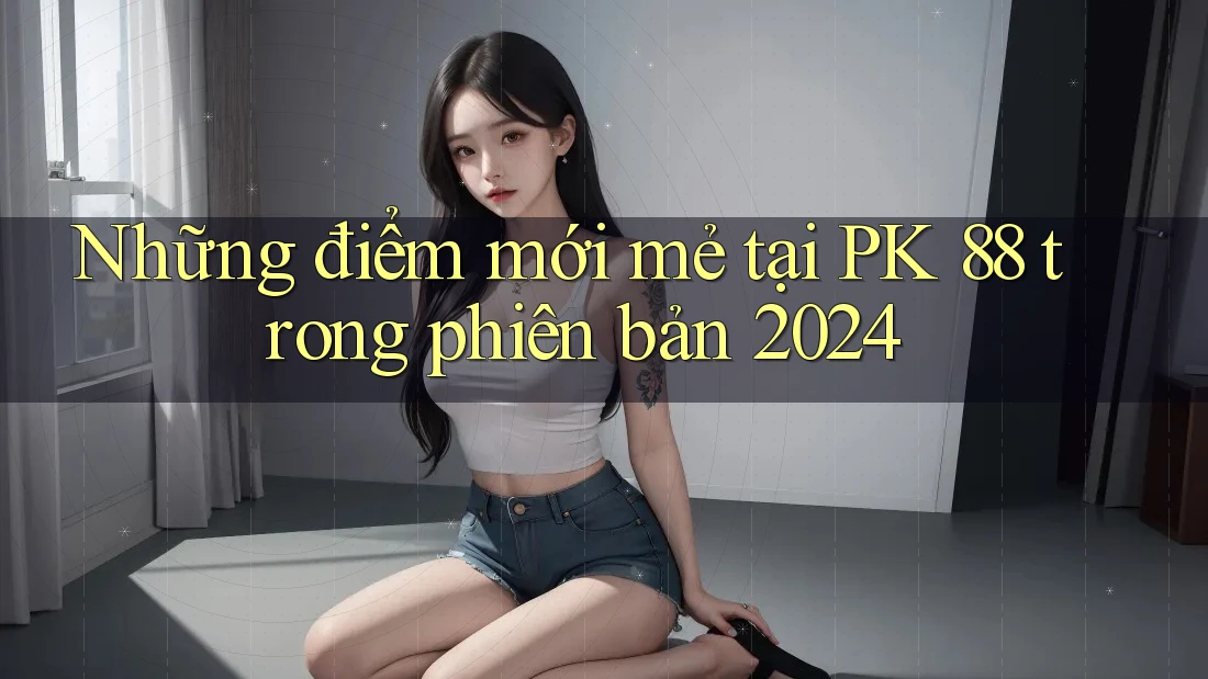 Những điểm mới mẻ tại PK 88 trong phiên bản 2024