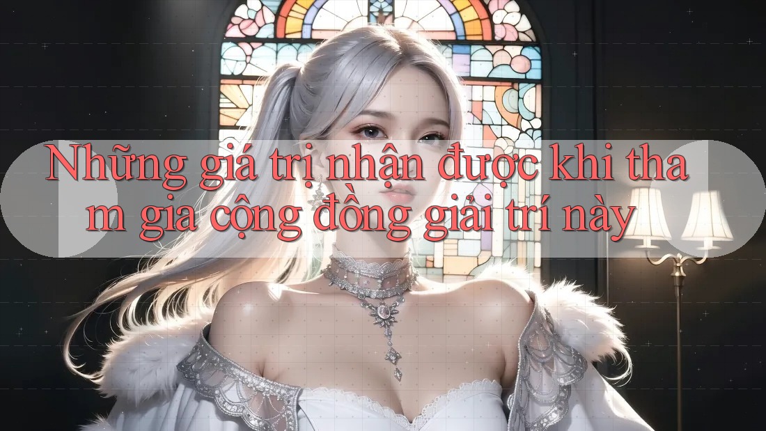 Những giá trị nhận được khi tham gia cộng đồng giải trí này