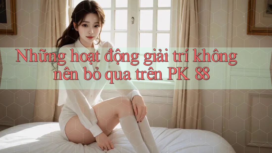 Những hoạt động giải trí không nên bỏ qua trên PK 88