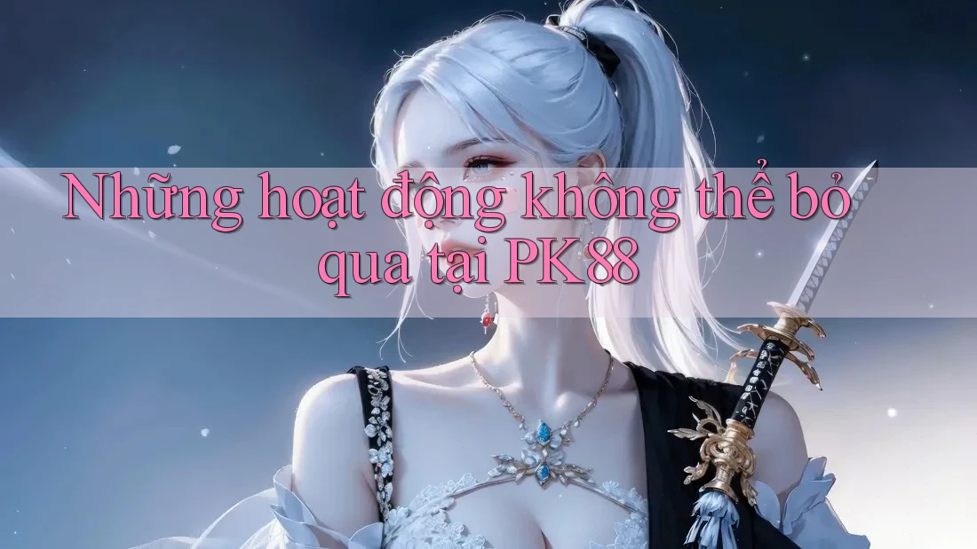 Những hoạt động không thể bỏ qua tại PK88