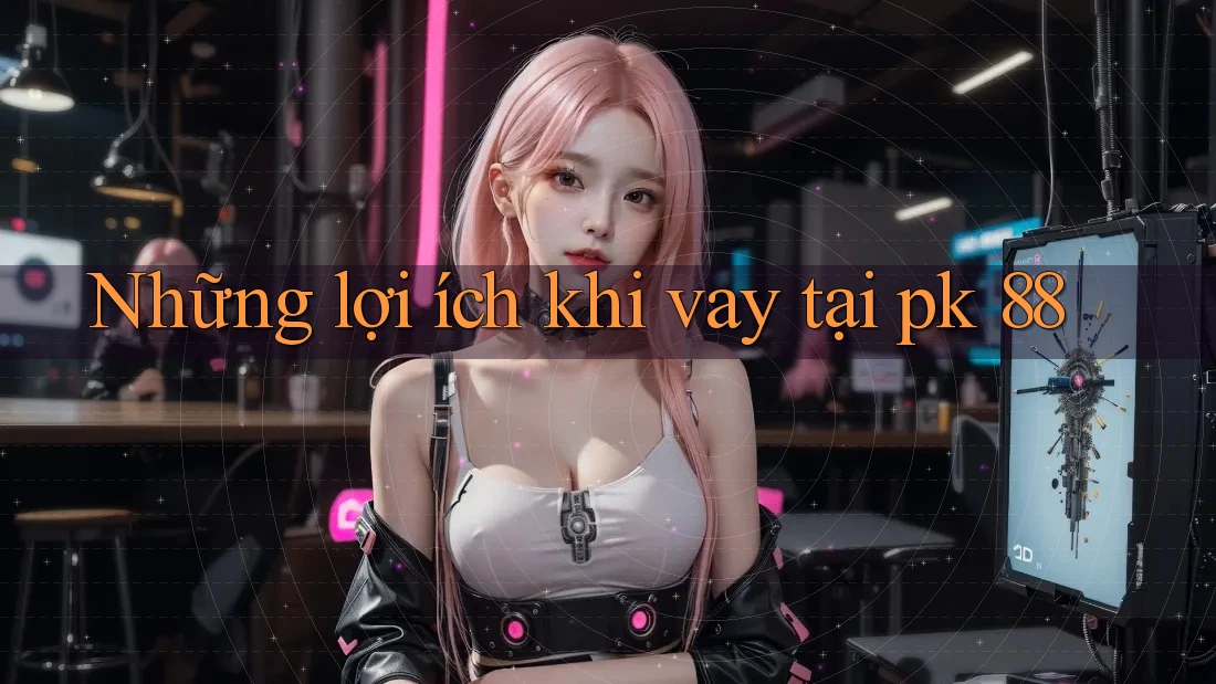 Những lợi ích khi vay tại pk 88