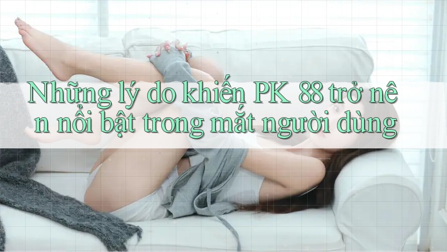 Những lý do khiến PK 88 trở nên nổi bật trong mắt người dùng