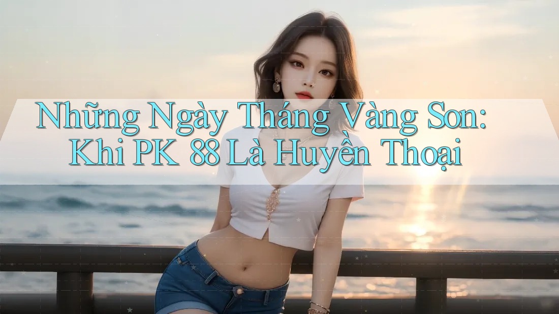 Những Ngày Tháng Vàng Son: Khi PK 88 Là Huyền Thoại