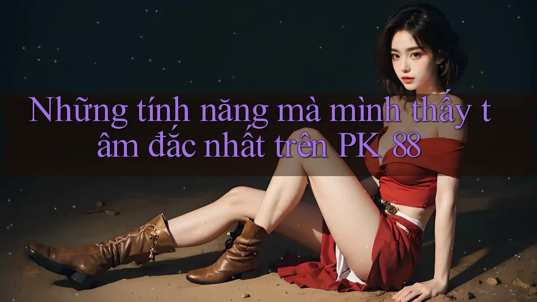Những tính năng mà mình thấy tâm đắc nhất trên PK 88