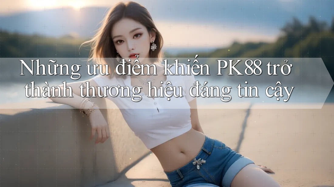 Những ưu điểm khiến PK88 trở thành thương hiệu đáng tin cậy