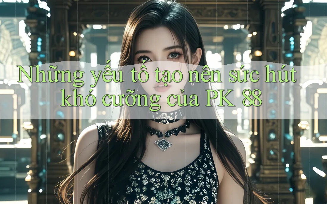 Những yếu tố tạo nên sức hút khó cưỡng của PK 88