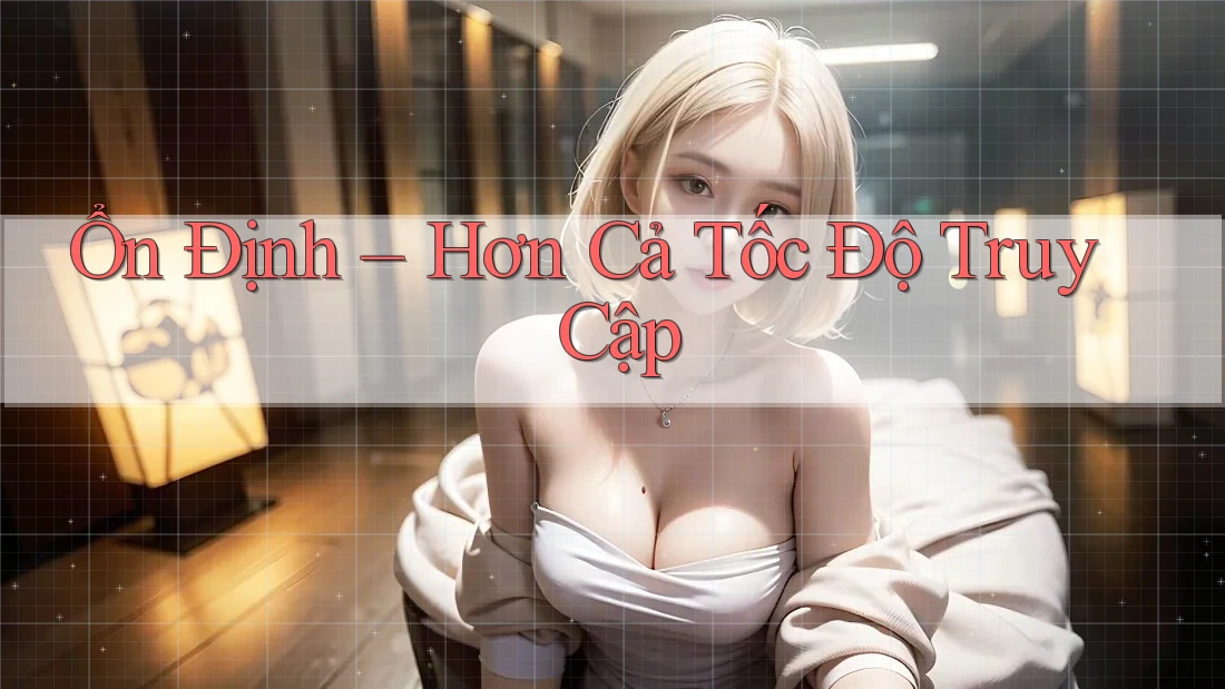 Ổn Định – Hơn Cả Tốc Độ Truy Cập