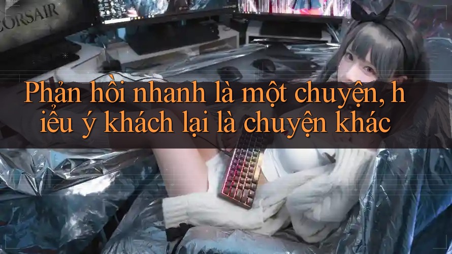 Phản hồi nhanh là một chuyện, hiểu ý khách lại là chuyện khác