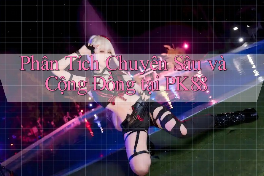 Phân Tích Chuyên Sâu và Cộng Đồng tại PK88