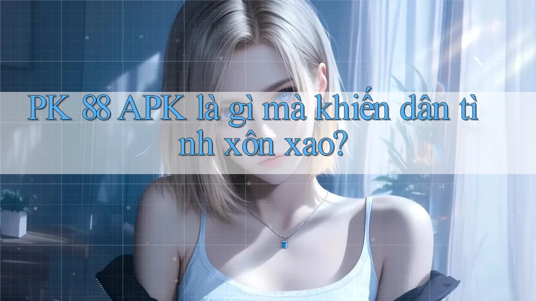PK 88 APK là gì mà khiến dân tình xôn xao?