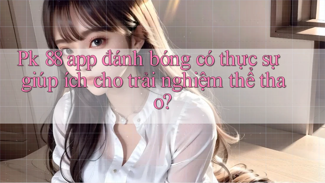 Pk 88 app đánh bóng có thực sự giúp ích cho trải nghiệm thể thao?