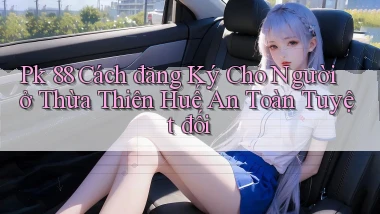 pk 88 cách đăng ký cho người ở Thừa Thiên Huế an toàn tuyệt đối
