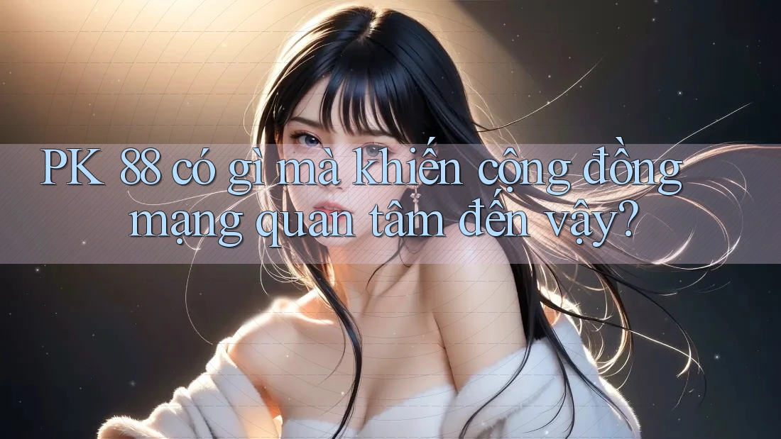 PK 88 có gì mà khiến cộng đồng mạng quan tâm đến vậy?