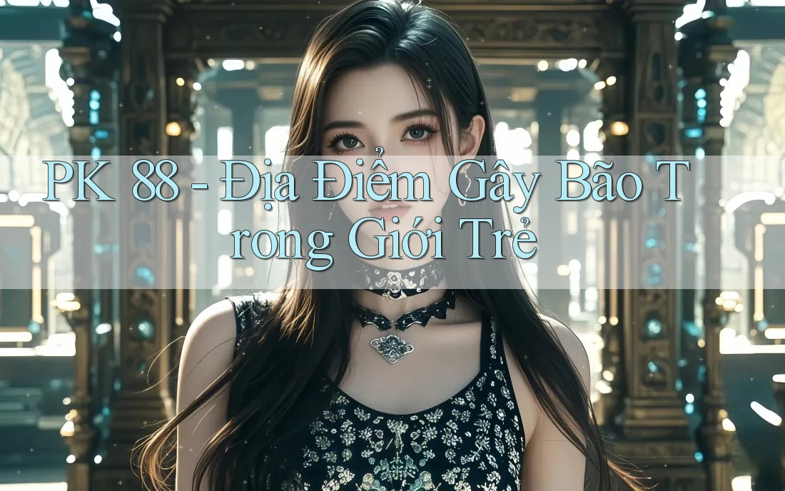 PK 88 - Địa Điểm Gây Bão Trong Giới Trẻ