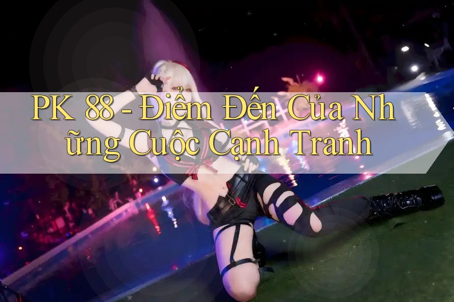 PK 88 - Điểm Đến Của Những Cuộc Cạnh Tranh