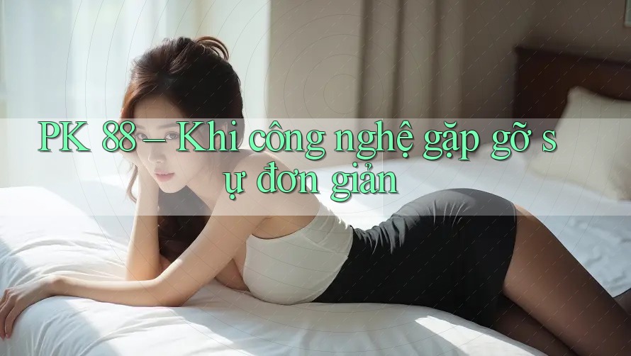 PK 88 – Khi công nghệ gặp gỡ sự đơn giản