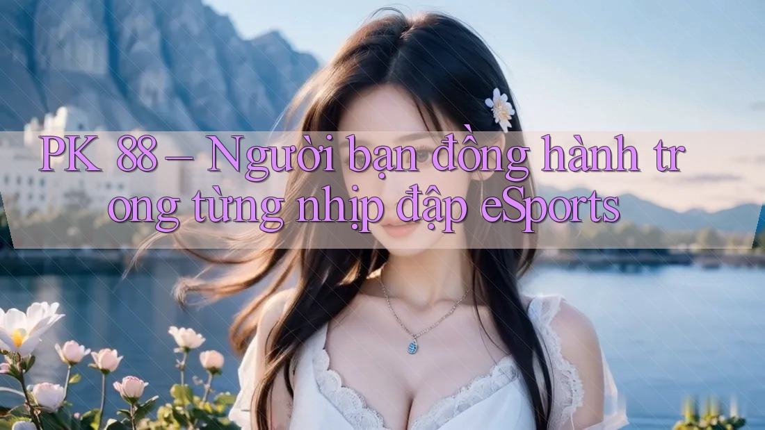 PK 88 – Người bạn đồng hành trong từng nhịp đập eSports