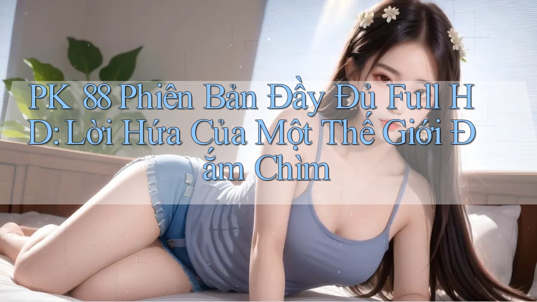 PK 88 Phiên Bản Đầy Đủ Full HD: Lời Hứa Của Một Thế Giới Đắm Chìm