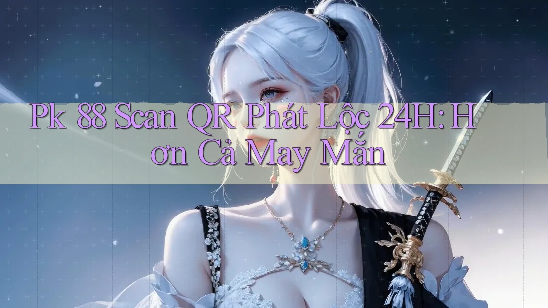 Pk 88 Scan QR Phát Lộc 24H: Hơn Cả May Mắn