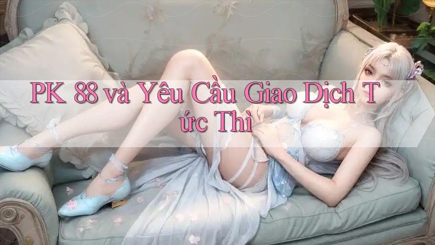 PK 88 và Yêu Cầu Giao Dịch Tức Thì