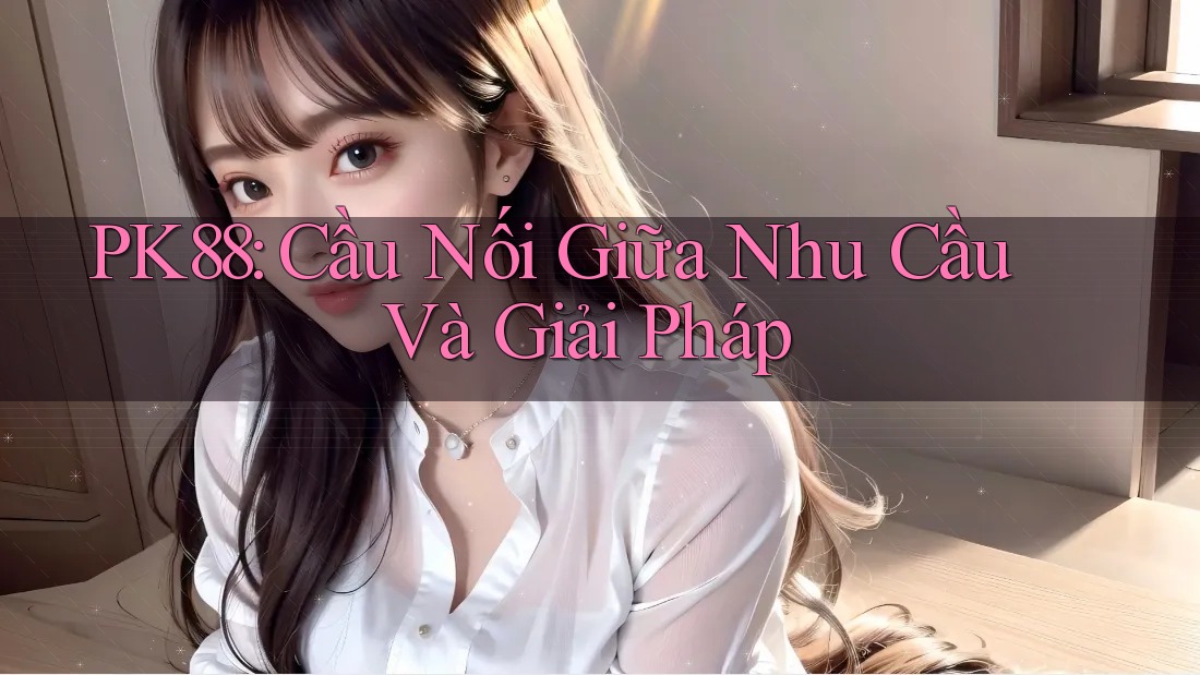 PK88: Cầu Nối Giữa Nhu Cầu Và Giải Pháp