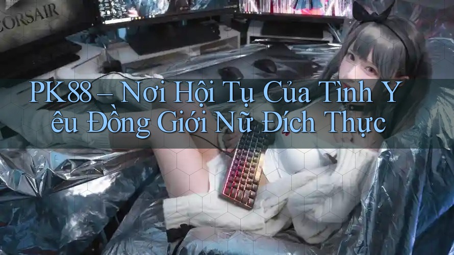 PK88 – Nơi Hội Tụ Của Tình Yêu Đồng Giới Nữ Đích Thực