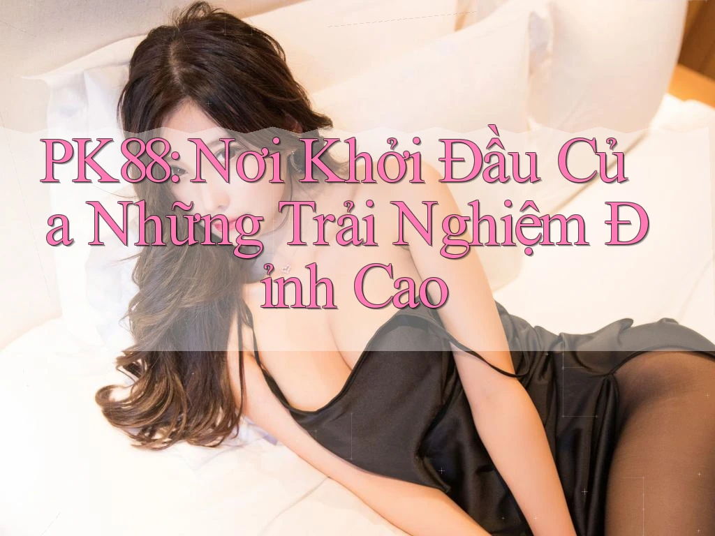 PK88: Nơi Khởi Đầu Của Những Trải Nghiệm Đỉnh Cao