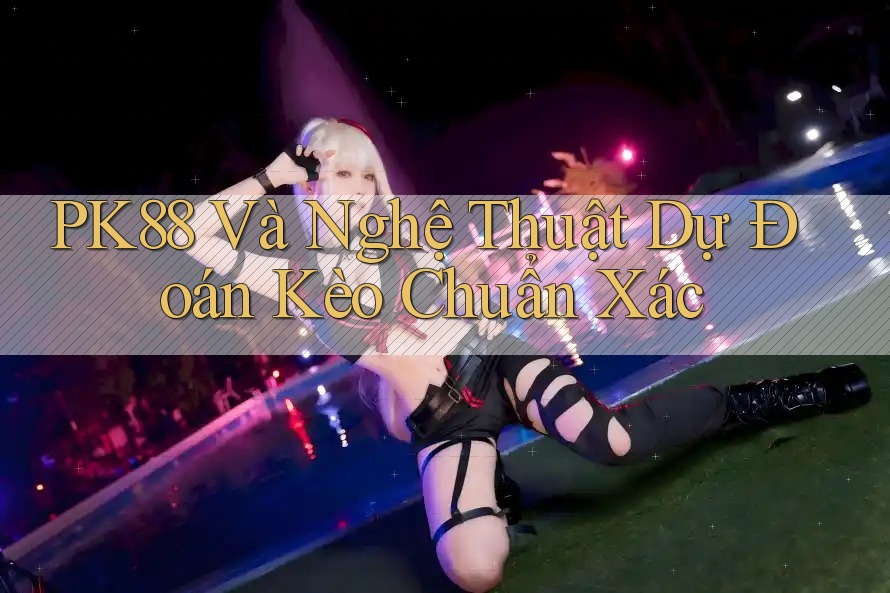 PK88 Và Nghệ Thuật Dự Đoán Kèo Chuẩn Xác