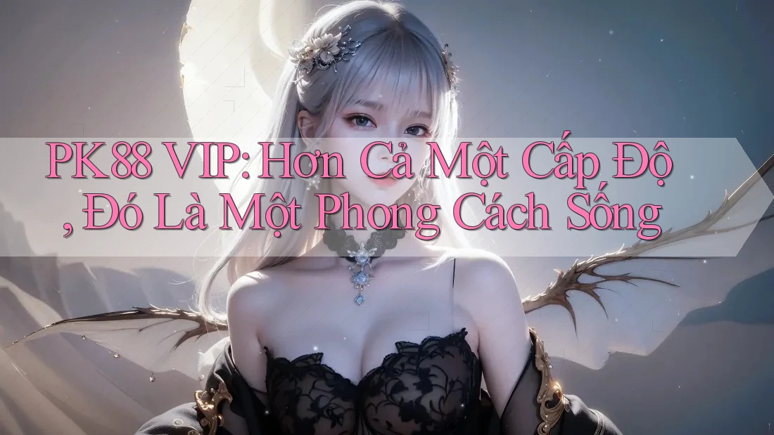 PK88 VIP: Hơn Cả Một Cấp Độ, Đó Là Một Phong Cách Sống