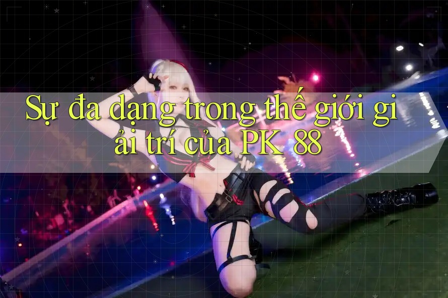 Sự đa dạng trong thế giới giải trí của PK 88