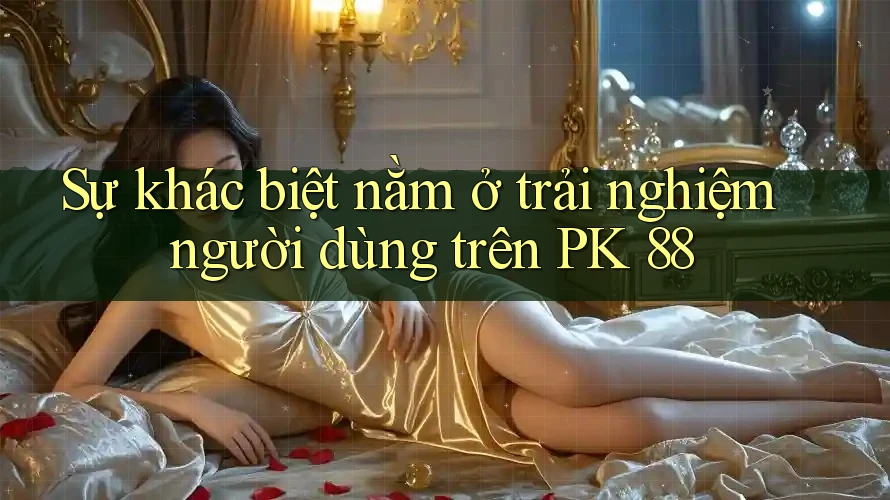 Sự khác biệt nằm ở trải nghiệm người dùng trên PK 88