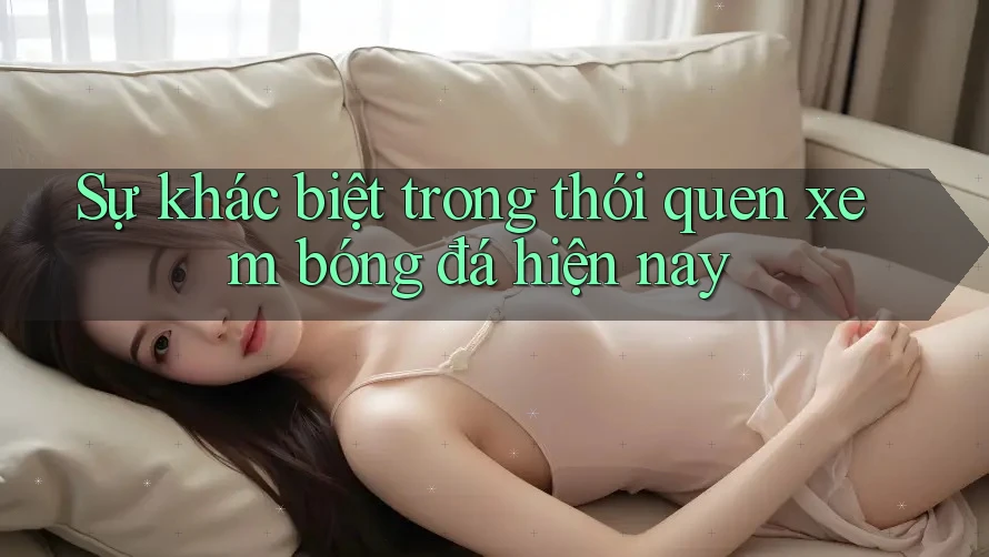 Sự khác biệt trong thói quen xem bóng đá hiện nay
