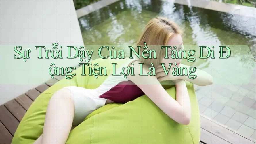 Sự Trỗi Dậy Của Nền Tảng Di Động: Tiện Lợi Là Vàng