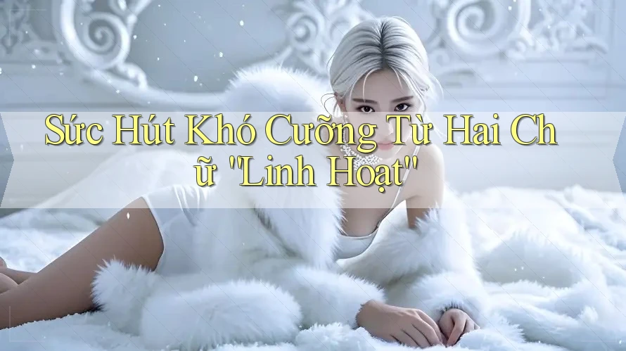 Sức Hút Khó Cưỡng Từ Hai Chữ “Linh Hoạt”