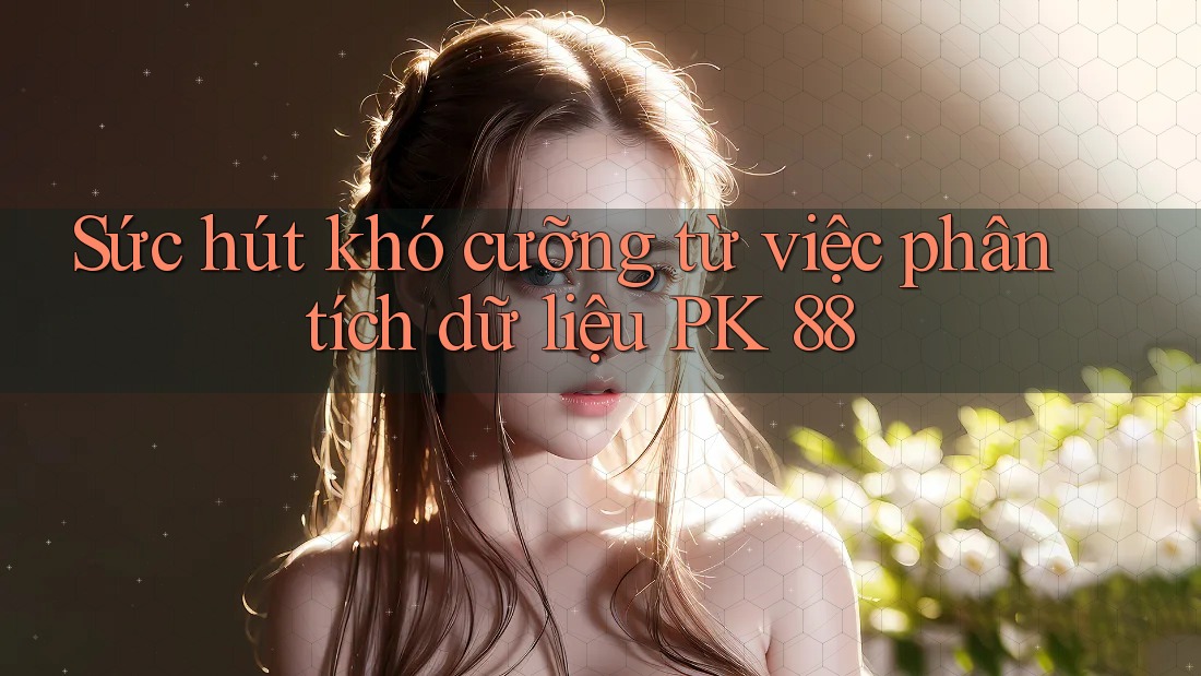 Sức hút khó cưỡng từ việc phân tích dữ liệu PK 88