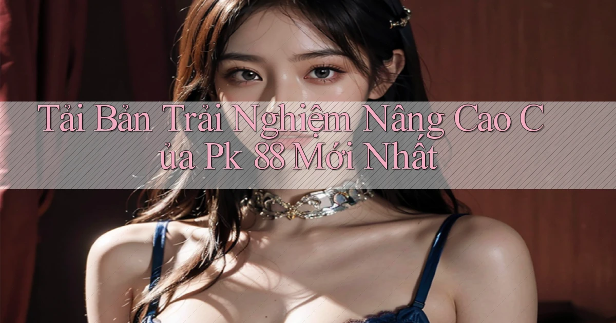 tải bản trải nghiệm nâng cao của pk 88 mới nhất