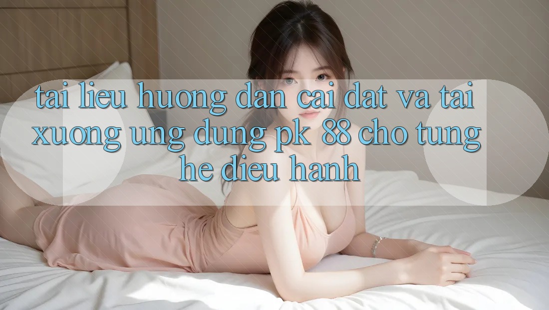 Tài liệu hướng dẫn Cài đặt Và Tải xuống Ứng Dụng PK 88 Cho Từng Hệ Điều Hành