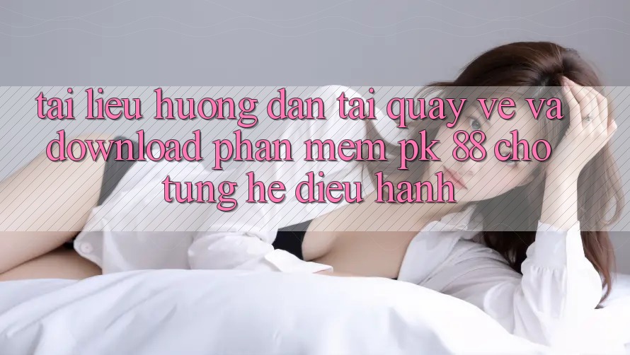 Tài liệu hướng dẫn Tải quay về Và Download Phần mềm PK 88 Cho Từng Hệ Điều Hành